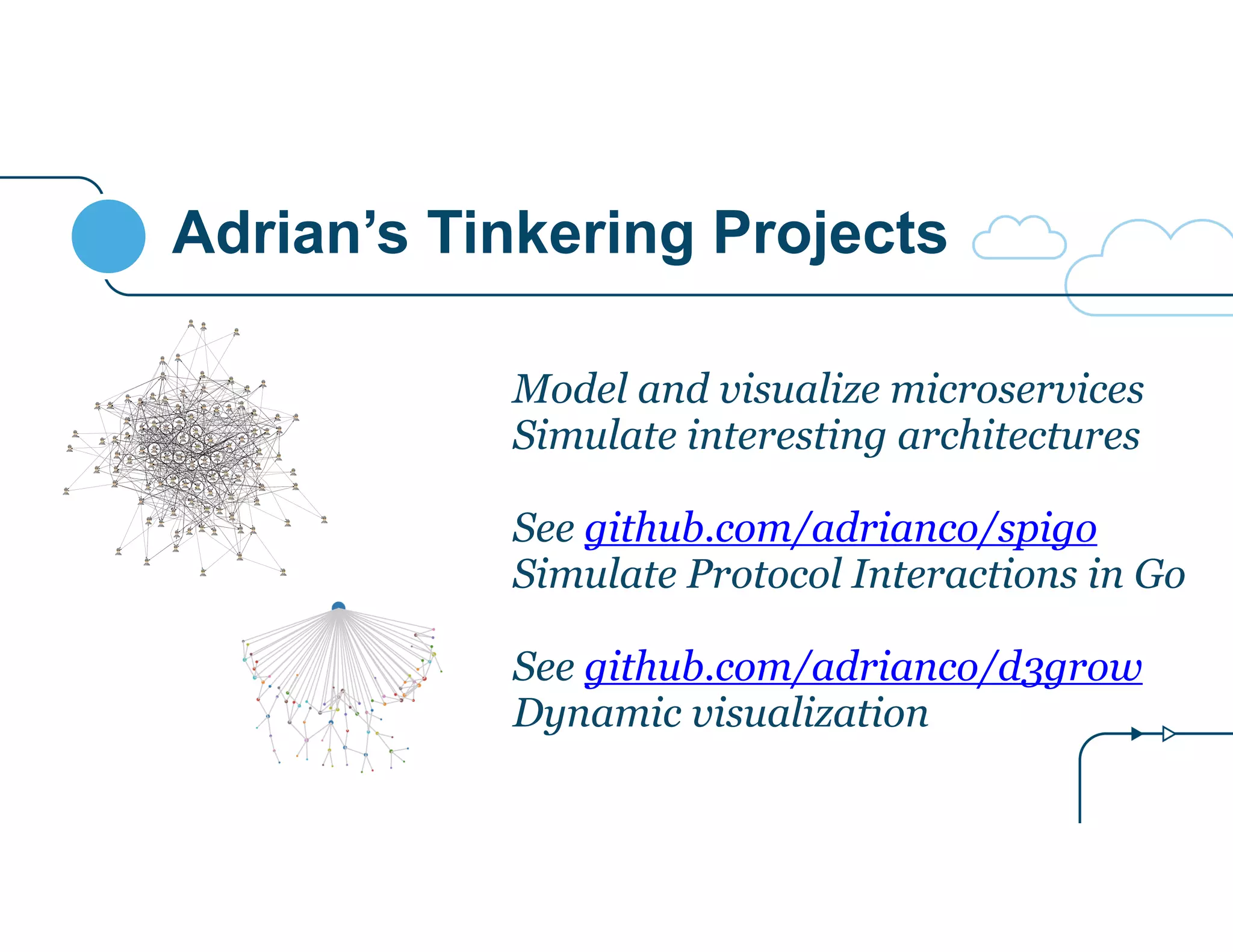 Adrian’s Tinkering Projects 
Model and visualize microservices 
Simulate interesting architectures 
! 
See github.com/adrianco/spigo 
Simulate Protocol Interactions in Go 
! 
See github.com/adrianco/d3grow 
Dynamic visualization 
 