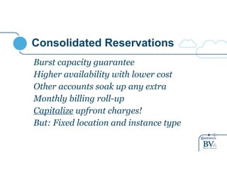 @adrianco 
Consolidated Reservations 
Burst capacity guarantee 
Higher availability with lower cost 
Other accounts soak up any extra 
Monthly billing roll-up 
Capitalize upfront charges! 
But: Fixed location and instance type 
 