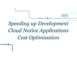 Speeding up Development 
Cloud Native Applications 
Cost Optimization 
 