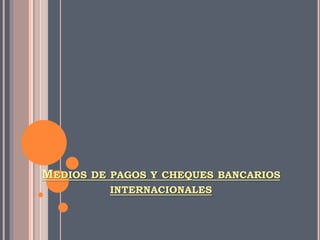 MEDIOS DE PAGOS Y CHEQUES BANCARIOS
INTERNACIONALES
 