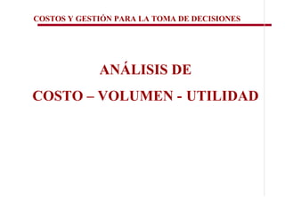 COSTOS Y GESTIÓN PARA LA TOMA DE DECISIONES




             ANÁLISIS DE
COSTO – VOLUMEN - UTILIDAD
 