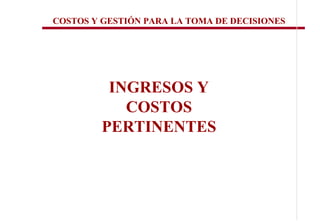 COSTOS Y GESTIÓN PARA LA TOMA DE DECISIONES




          INGRESOS Y
            COSTOS
         PERTINENTES
 