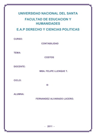 UNIVERSIDAD NACIONAL DEL SANTA
FACULTAD DE EDUCACION Y
HUMANIDADES
E.A.P DERECHO Y CIENCIAS POLITICAS
CURSO:
CONTABILIDAD
TEMA:
COSTOS
DOCENTE:
MBA. FELIPE LLENQUE T.
CICLO:
III
ALUMNA:
FERNANDEZ ALVARADO LUCERO.
- 2011 -
 