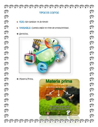 TIPOS DE COSTOS 
FIJO: No cambian  Arriendo 
VARIABLE: Cambia según el nivel de productividad. 
 Servicios. 
 Materia Prima. 
 