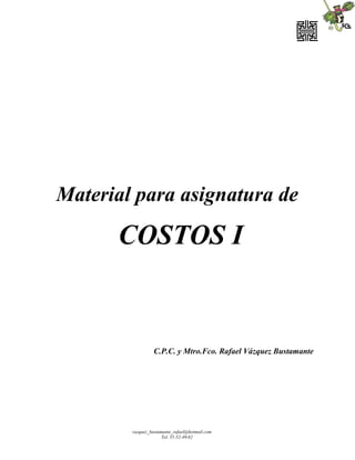 vazquez_bustamante_rafael@hotmail.com
Tel. 55-52-49-82
Material para asignatura de
COSTOS I
C.P.C. y Mtro.Fco. Rafael Vázquez Bustamante
 