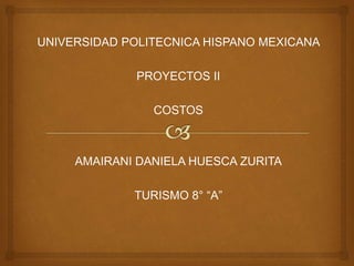 UNIVERSIDAD POLITECNICA HISPANO MEXICANA
PROYECTOS II
COSTOS
AMAIRANI DANIELA HUESCA ZURITA
TURISMO 8° “A”
 