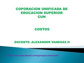 COPORACION UNIFICADA DE
EDUCACION SUPERIOR
CUN
COSTOS
DOCENTE: ALEXANDER VANEGAS H
https://www.facebook.com/groups/costosavh/
 