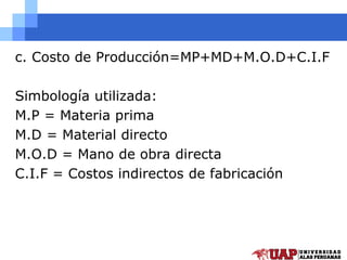 c. Costo de Producción=MP+MD+M.O.D+C.I.F
Simbología utilizada:
M.P = Materia prima
M.D = Material directo
M.O.D = Mano de obra directa
C.I.F = Costos indirectos de fabricación
 