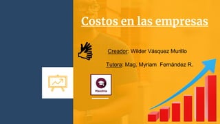 Costos en las empresas
Creador: Wilder Vásquez Murillo
Tutora: Mag. Myriam Fernández R.
 