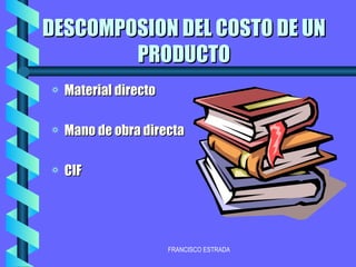 DESCOMPOSION DEL COSTO DE UN PRODUCTO Material directo Mano de obra directa CIF 