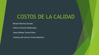 COSTOS DE LA CALIDAD
Renato Ramírez Estrada
Antonio Guzmán Maldonado
Jesús Alfredo Torres Pulido
Yoohezy del Carmen Ochoa Martínez
 