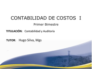 CONTABILIDAD DE COSTOS I
Primer Bimestre
TITULACIÓN: Contabilidad y Auditoría
TUTOR: Hugo Silva, Mgs
 