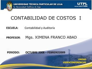 CONTABILIDAD DE COSTOS I
ESCUELA: Contabilidad y Auditoría
PROFESOR: Mgs. XIMENA FRANCO ABAD
PERIODO: OCTUBRE 2008 – FEBRERO2009
 