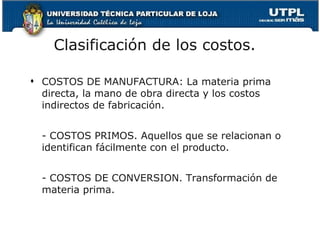 Clasificación de los costos. <ul><li>COSTOS DE MANUFACTURA: La materia prima directa, la mano de obra directa y los costos...