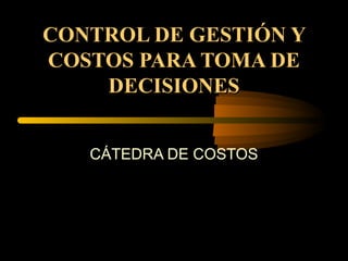 CONTROL DE GESTIÓN YCONTROL DE GESTIÓN Y
COSTOS PARA TOMA DECOSTOS PARA TOMA DE
DECISIONESDECISIONES
CÁTEDRA DE COSTOS
 