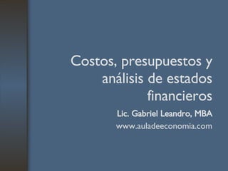 Costos, presupuestos y análisis de estados financieros Lic. Gabriel Leandro, MBA www.auladeeconomia.com 