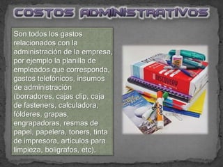 Son todos los gastos
relacionados con la
administración de la empresa,
por ejemplo la planilla de
empleados que corresponda,
gastos telefónicos, insumos
de administración
(borradores, cajas clip, caja
de fasteners, calculadora,
fólderes, grapas,
engrapadoras, resmas de
papel, papelera, toners, tinta
de impresora, artículos para
limpieza, bolígrafos, etc).
 