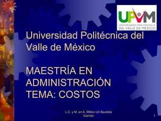 Universidad Politécnica del
Valle de México

MAESTRÍA EN
ADMINISTRACIÓN
TEMA: COSTOS
         L.C. y M. en A. Milton Uri Bautista
                      Garrido                  1
 