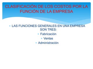  LAS FUNCIONES GENERALES EN UNA EMPRESA
SON TRES:
 Fabricación
 Ventas
 Administración
CLASIFICACIÓN DE LOS COSTOS POR LA
FUNCIÓN DE LA EMPRESA
 