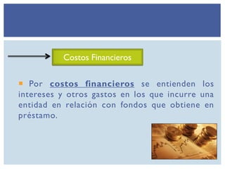  Por costos financieros se entienden los
intereses y otros gastos en los que incurre una
entidad en relación con fondos que obtiene en
préstamo.
Costos Financieros
 