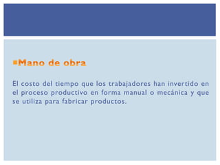 El costo del tiempo que los trabajadores han invertido en
el proceso productivo en forma manual o mecánica y que
se utiliza para fabricar productos.
 