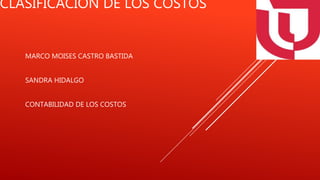 CLASIFICACIÓN DE LOS COSTOS
MARCO MOISES CASTRO BASTIDA
SANDRA HIDALGO
CONTABILIDAD DE LOS COSTOS
 