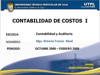 CONTABILIDAD DE COSTOS  I Mgs. Ximena Franco  Abad OCTUBRE 2008 – FEBRERO 2009 NOMBRES: PERIODO : ESCUELA : Contabilidad y Auditoria 