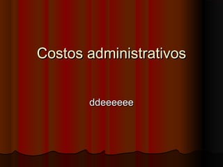 Costos administrativos
ddeeeeee

 