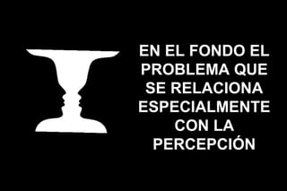 EN EL FONDO EL
PROBLEMA QUE
 SE RELACIONA
ESPECIALMENTE
    CON LA
  PERCEPCIÓN
 