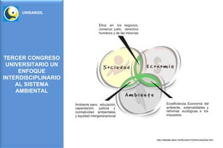 UNISANGIL




TERCER CONGRESO
 UNIVERSITARIO UN
     ENFOQUE
INTERDISCIPLINARIO
    AL SISTEMA
    AMBIENTAL




                     http://debate.iteso.mx/Numero12/Articulos/Des.htm
 
