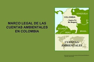 MARCO LEGAL DE LAS
CUENTAS AMBIENTALES
    EN COLOMBIA


                        CUENTAS
                      AMBIENTALES


                       http://www.intermonoxfam.org/cms/HTML/espanol/909/060123
                       _Colombia_mapa_185.gif
 