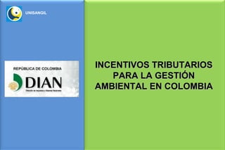 UNISANGIL




            INCENTIVOS TRIBUTARIOS
               PARA LA GESTIÓN
            AMBIENTAL EN COLOMBIA
 