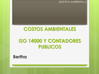 ELECTIVA AMBIENTAL 3 
COSTOS AMBIENTALES 
ISO 14000 Y CONTADORES 
PUBLICOS 
Bertha 
 