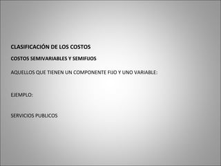CLASIFICACIÓN DE LOS COSTOS
COSTOS SEMIVARIABLES Y SEMIFIJOS
AQUELLOS QUE TIENEN UN COMPONENTE FIJO Y UNO VARIABLE:
EJEMPLO:
SERVICIOS PUBLICOS
 