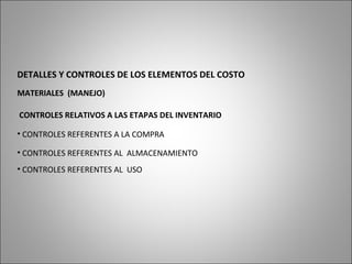 DETALLES Y CONTROLES DE LOS ELEMENTOS DEL COSTO
MATERIALES (MANEJO)
CONTROLES RELATIVOS A LAS ETAPAS DEL INVENTARIO
• CONTROLES REFERENTES A LA COMPRA
• CONTROLES REFERENTES AL ALMACENAMIENTO
• CONTROLES REFERENTES AL USO
 