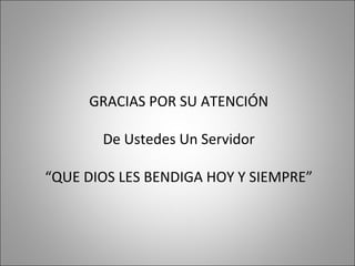 GRACIAS POR SU ATENCIÓN
De Ustedes Un Servidor
“QUE DIOS LES BENDIGA HOY Y SIEMPRE”
 