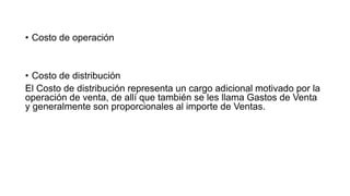 • Costo de operación
• Costo de distribución
El Costo de distribución representa un cargo adicional motivado por la
operación de venta, de allí que también se les llama Gastos de Venta
y generalmente son proporcionales al importe de Ventas.
 