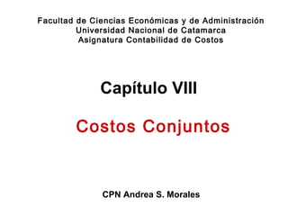 Capítulo VIII
CPN Andrea S. Morales
Facultad de Ciencias Económicas y de Administración
Universidad Nacional de Catamarca
Asignatura Contabilidad de Costos
Costos Conjuntos
 