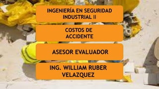 INGENIERÍA EN SEGURIDAD
INDUSTRIAL II
COSTOS DE
ACCIDENTE
ASESOR EVALUADOR
ING. WILLIAM RUBER
VELAZQUEZ
 