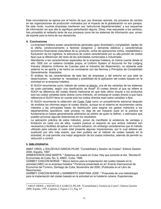 Esta circunstancia se agrava por el hecho de que, por diversas razones, los procesos de cambio
en las organizaciones de producción motivados por el impacto de la globalización no son parejos.
De este modo, muchas empresas mantienen sus “estructuras departamentales” y sus esquemas
de información sin que ello le signifique perturbación alguna. Otras, mas expuestas a los cambios,
han procedido al rediseño tanto de sus procesos como de los sistemas de información que sirven
de soporte para la toma de sus decisiones.

4. Conclusiones
- La empresa hotelera posee características generales (gran diversidad y complejidad, rigidez de
    la oferta, condicionamiento a factores exógenos y demanda elástica) y características
    económico financieras (naturaleza de su producto, ciclos de operaciones cortos, inestabilidad o
    fluctuación de los ingresos, la estructura de costos caracterizada por su alta porción de costos
    fijos) que la diferencian del resto de las actividades comerciales e industriales.
- Atendiendo a las características especiales de la empresa hotelera, la misma cuenta desde el
    año 1926 con un sistema contable propio, el Uniform System of Accounts for the Lodging
    Industry (Sistema Uniforme de Cuentas para la Industria del Alojamiento), no obstante este
    sistema no se aparta y de hecho es consistente con las Normas y Principios de Contabilidad
    Generalmente Aceptados.
- El análisis de las características de este tipo de empresas y del entorno en que esta se
    desenvuelven, sustentan la necesidad y posibilidad de la aplicación del costeo basado en la
    actividad en la empresa hotelera.
- El SUCH recomienda como método de costeo el directo, una de las variantes de los sistemas
    de costo parciales, según una clasificación de Amat8. El costeo directo al que se refiere el
    SUCH se diferencia del costeo directo tradicional en que este ultimo imputa a los productos
    solo los costos variables tanto directo como indirecto, sin embargo él costeo directo a que hace
    referencia el SUCH tiene en cuenta solo los costos directos sean estos variables o fijos.
- El SUCH recomienda la obtención del Costo Total como un procedimiento adicional después
    de emitidos los informes según él costeo directo, aunque en el sistema se recomiendan varios
    métodos y las principales bases de distribución para asignar los gastos indirectos a los
    departamentos operativos, este proceso no deja de ser inexacto pues en la práctica se
    fundamenta en bases generalmente arbitrarias (al arbitrio de quien la define) o estimados que
    pueden provocar algunas distorsiones en los resultados.
- La aplicación práctica de estos métodos, ponen de manifiesto la existencia de ventajas y
    limitación en cada uno de ellos, nuestra postura al respecto es que ambos métodos son
    necesarios y factibles de aplicar sin mucho esfuerzo, sin embargo consideramos que el método
    utilizado para calcular el costo total presenta algunas imprecisiones, por lo cual debiera ser
    sustituido por otro más exacto, que bien pudiera ser el método de costeo basado en la
    actividad, el cual permite una mejor asignación de los costos indirectos, además de permitir su
    reducción y control.

5. BIBLIOGRAFIA:
AMAT ORIOL y SOLDEVILA GARCIA PILAR: "Contabilidad y Gestión de Costes", Editora Gestión
2000, España, 1997.
ARMENTEROS DIAZ MARTA: " Sistemas de costos en Cuba, Hay que ponerse al día, Revista El
Economista de Cuba, No. 9, ANEC, Cuba, 1999.
GARBEY CHACON NORGE: " Marco teórico para la implantación del costeo basado en la
actividad (ABC) en la empresa hotelera." Ponencia presentada en el I Evento Internacional de
Economía del Turismo, Santiago de Cuba, Noviembre del 2000. (Publicada en el Libro de
Resúmenes).
GARBEY CHACON NORGE y SARMIENTO SANTANA JOSE: " Propuesta de una metodología
para la implantación del costeo basado en la actividad en la hotelería cubana. Experiencias


8
 AMAT ORIOL y SOLDEVILA GARCIA PILAR: "Contabilidad y Gestión de Costes", Editora Gestión
2000, España, 1997, Capitulo 2, Figura 2.12, Pag. 67.


                                                11
 