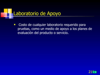 Laboratorio de Apoyo

    Costo de cualquier laboratorio requerido para
    pruebas, como un medio de apoyo a los planes de
    evaluación del producto o servicio.




                                                219
 
