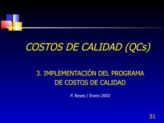 COSTOS DE CALIDAD (QCs)

  3. IMPLEMENTACIÓN DEL PROGRAMA
        DE COSTOS DE CALIDAD
           P. Reyes / Enero 2003




                                   51
 