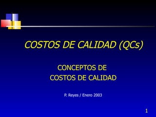 1
COSTOS DE CALIDAD (QCs)
CONCEPTOS DE
COSTOS DE CALIDAD
P. Reyes / Enero 2003
 