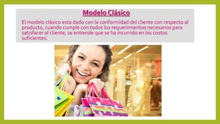 Modelo Clásico
El modelo clásico esta dado con la conformidad del cliente con respecto al
producto, cuando cumple con todos los requerimientos necesarios para
satisfacer al cliente, se entiende que se ha incurrido en los costos
suficientes.
 