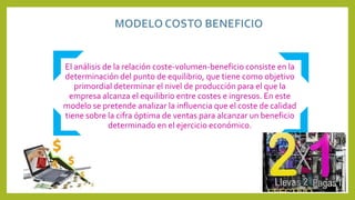 El análisis de la relación coste-volumen-beneficio consiste en la
determinación del punto de equilibrio, que tiene como objetivo
primordial determinar el nivel de producción para el que la
empresa alcanza el equilibrio entre costes e ingresos. En este
modelo se pretende analizar la influencia que el coste de calidad
tiene sobre la cifra óptima de ventas para alcanzar un beneficio
determinado en el ejercicio económico.
 