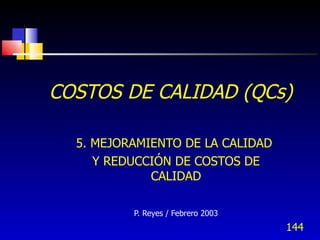 144
COSTOS DE CALIDAD (QCs)
5. MEJORAMIENTO DE LA CALIDAD
Y REDUCCIÓN DE COSTOS DE
CALIDAD
P. Reyes / Febrero 2003
 