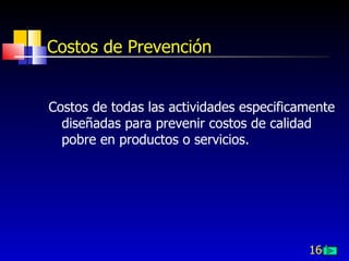 164
Costos de Prevención
Costos de todas las actividades especificamente
diseñadas para prevenir costos de calidad
pobre en productos o servicios.
 