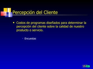 167
Percepción del Cliente
 Costos de programas diseñados para determinar la
percepción del cliente sobre la calidad de nuestro
producto o servicio.
 Encuestas
 