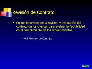 168
Revisión de Contrato
 Costos incurridos en la revisión y evaluación del
contrato de los clientes para evaluar la facitibilidad
en el cumplimiento de los requerimientos.
 4.3 Revisión de Contrato
 
