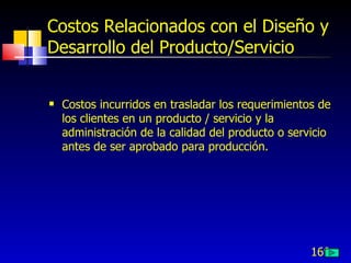 169
Costos Relacionados con el Diseño y
Desarrollo del Producto/Servicio
 Costos incurridos en trasladar los requerimientos de
los clientes en un producto / servicio y la
administración de la calidad del producto o servicio
antes de ser aprobado para producción.
 